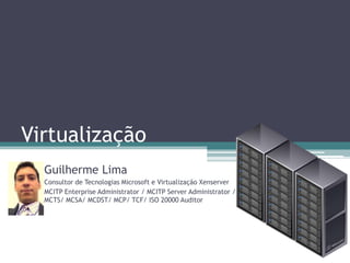 Virtualização Guilherme Lima Consultor de Tecnologias Microsoft e Virtualização Xenserver MCITP Enterprise Administrator / MCITP Server Administrator / MCTS/ MCSA/ MCDST/ MCP/ TCF/ ISO 20000 Auditor 