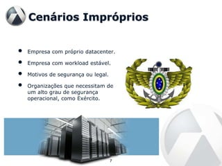 Cenários Impróprios


•   Empresa com próprio datacenter.

•   Empresa com workload estável.

•   Motivos de segurança ou legal.

•   Organizações que necessitam de
    um alto grau de segurança
    operacional, como Exército.




                                     7
 