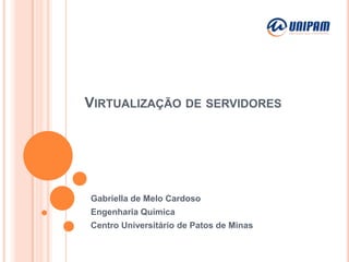 VIRTUALIZAÇÃO DE SERVIDORES

Gabriella de Melo Cardoso
Engenharia Química
Centro Universitário de Patos de Minas

 