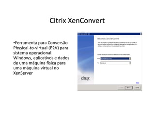 •Ferramenta para Conversão
Physical-to-virtual (P2V) para
sistema operacional
Windows, aplicativos e dados
de uma máquina física para
uma máquina virtual no
XenServer
Citrix XenConvert
 