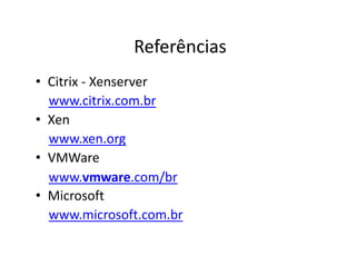 Referências
• Citrix - Xenserver
www.citrix.com.br
• Xen
www.xen.org
• VMWare
www.vmware.com/br
• Microsoft
www.microsoft.com.br
 