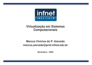 Virtualização em Sistemas
       Computacionais


 Marcus Vinícius do P. Azevedo
marcus.azevedo@prof.infnet.edu.br

          Novembro - 2009
 