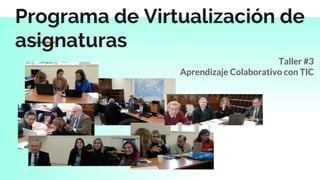 Programa de Virtualización de
asignaturas
Taller #3
Aprendizaje Colaborativo con TIC
 