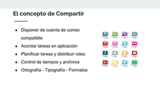 El concepto de Compartir
● Disponer de cuenta de correo
compatible
● Acordar tareas en aplicación
● Planificar tareas y distribuir roles
● Control de tiempos y archivos
● Ortografía - Tipografía - Formatos
 