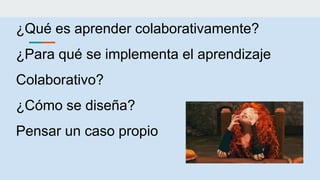 ¿Qué es aprender colaborativamente?
¿Para qué se implementa el aprendizaje
Colaborativo?
¿Cómo se diseña?
Pensar un caso propio
 