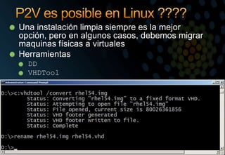 P2V es posible en Linux ????Una instalación limpia siempre es la mejor opción, pero en algunos casos, debemos migrar maquinas físicas a virtualesHerramientasDDVHDToolhttp://blogs.technet.com/enterprise_admin/archive/2010/05/13/linux-p2v-with-dd-and-vhdtool-easy-and-cheap.aspxTips & Tricks:  Migration (P2V)