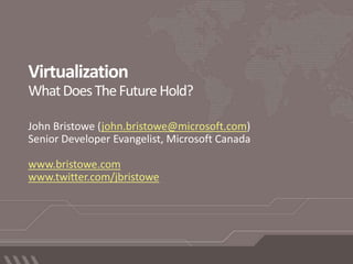 VirtualizationWhat Does The Future Hold? John Bristowe (john.bristowe@microsoft.com) Senior Developer Evangelist, Microsoft Canada www.bristowe.com www.twitter.com/jbristowe 