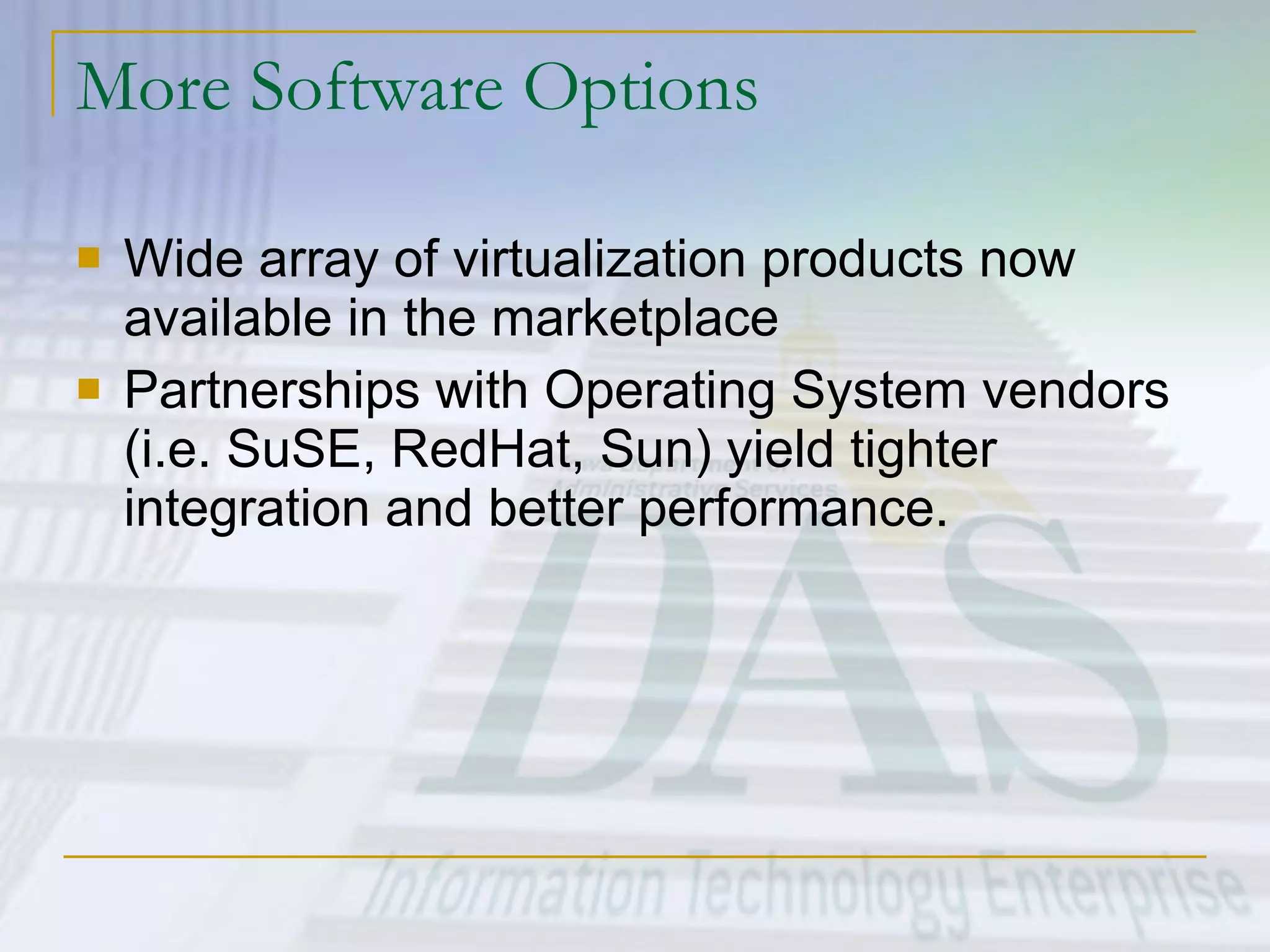 More Software Options Wide array of virtualization products now available in the marketplace Partnerships with Operating System vendors (i.e. SuSE, RedHat, Sun) yield tighter integration and better performance. 