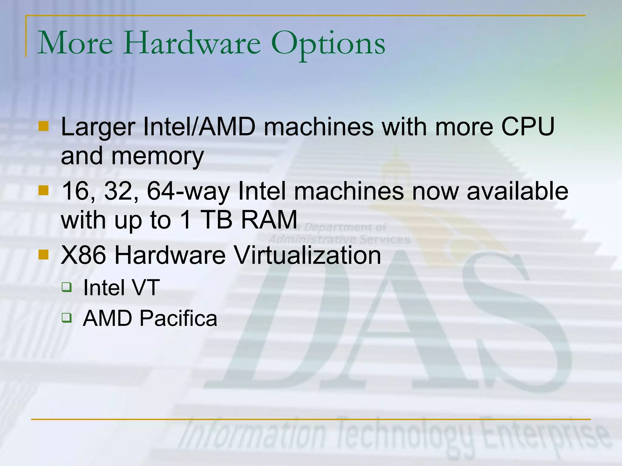 More Hardware Options Larger Intel/AMD machines with more CPU and memory 16, 32, 64-way Intel machines now available with up to 1 TB RAM X86 Hardware Virtualization Intel VT AMD Pacifica 