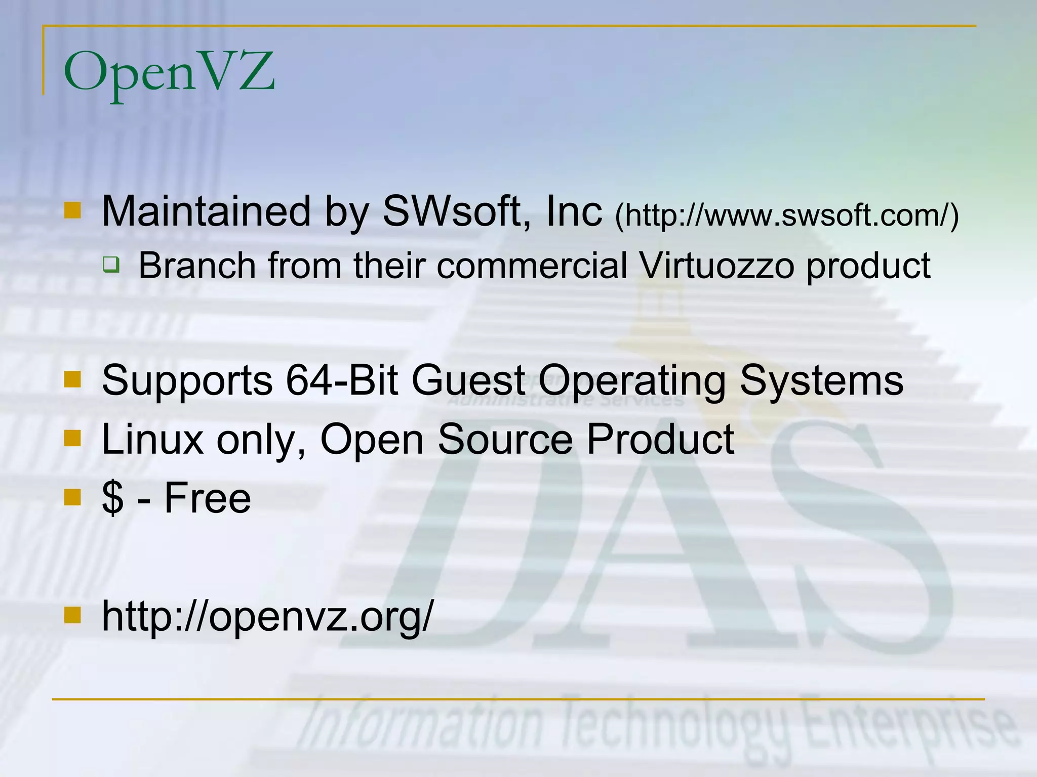 OpenVZ Maintained by SWsoft, Inc  (http://www.swsoft.com/) Branch from their commercial Virtuozzo product Supports 64-Bit Guest Operating Systems Linux only, Open Source Product $ - Free http://openvz.org/ 