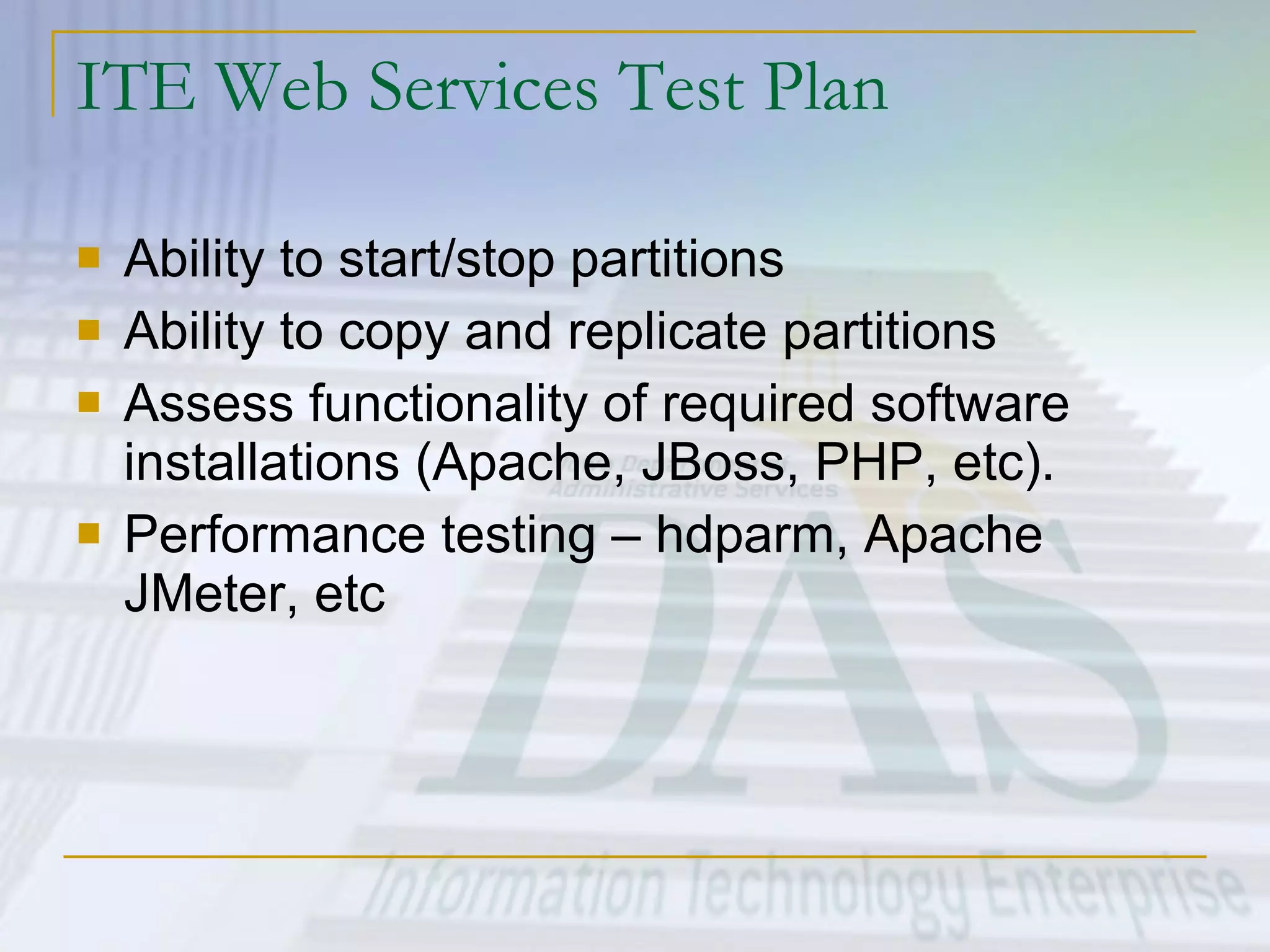 ITE Web Services Test Plan Ability to start/stop partitions Ability to copy and replicate partitions Assess functionality of required software installations (Apache, JBoss, PHP, etc). Performance testing – hdparm, Apache JMeter, etc 
