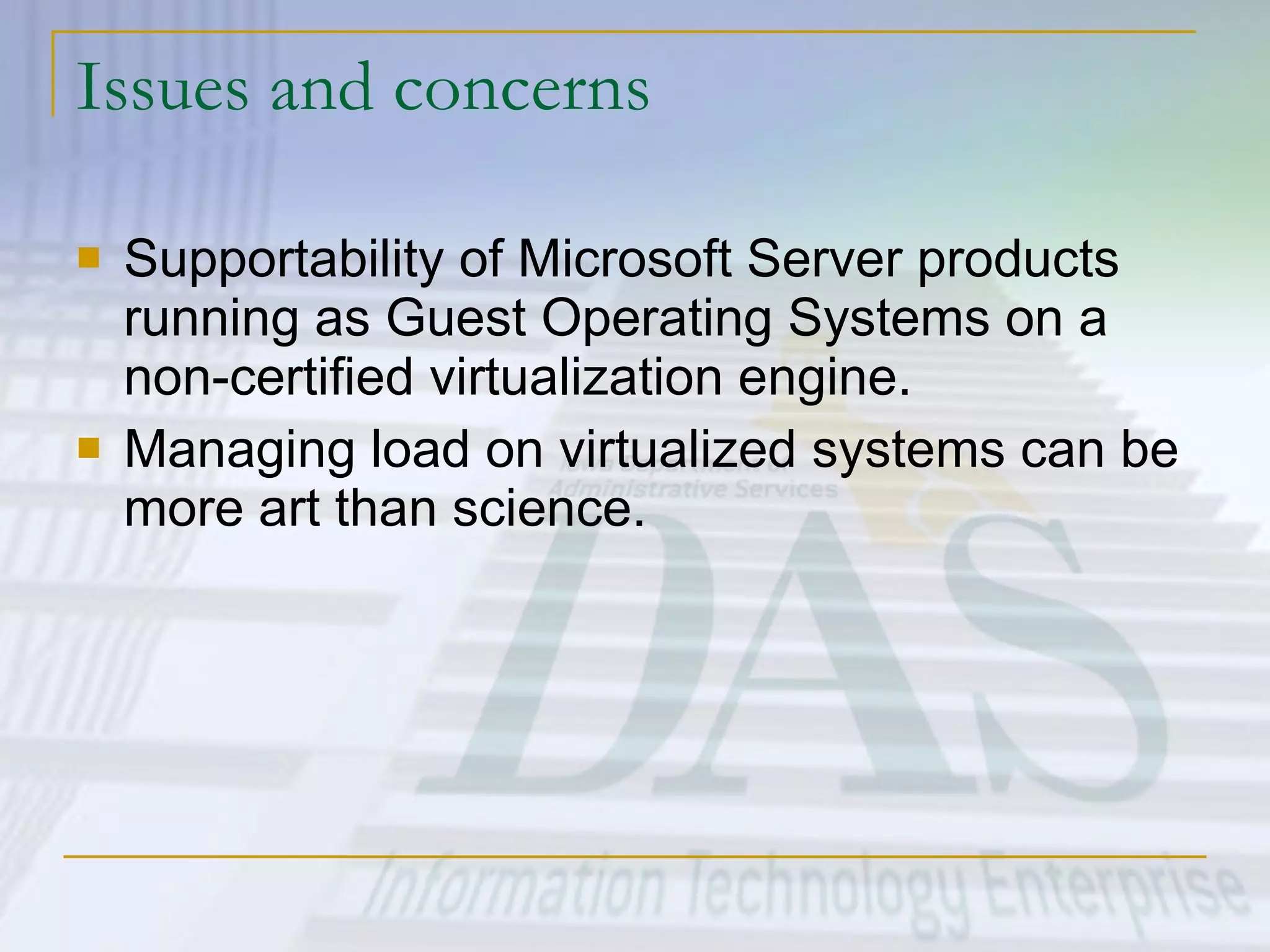 Issues and concerns Supportability of Microsoft Server products running as Guest Operating Systems on a non-certified virtualization engine. Managing load on virtualized systems can be more art than science. 