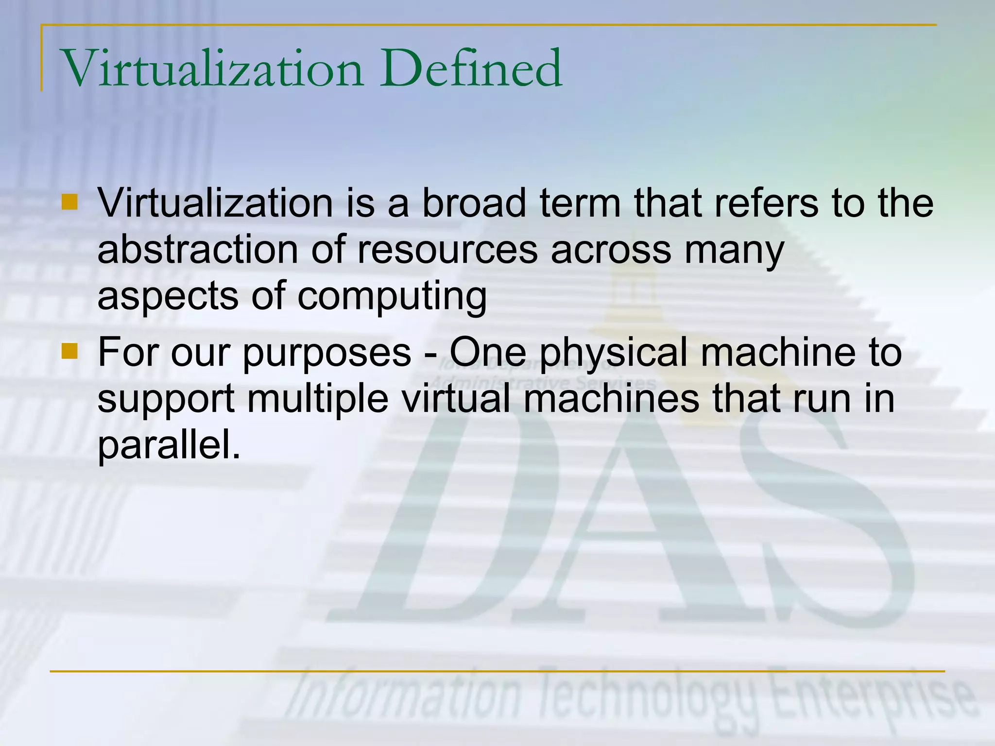 Virtualization Defined Virtualization is a broad term that refers to the abstraction of resources across many aspects of computing  For our purposes - One physical machine to support multiple virtual machines that run in parallel. 