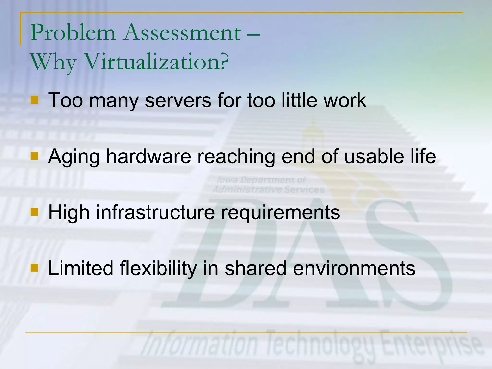 Problem Assessment –  Why Virtualization? Too many servers for too little work Aging hardware reaching end of usable life  High infrastructure requirements Limited flexibility in shared environments 