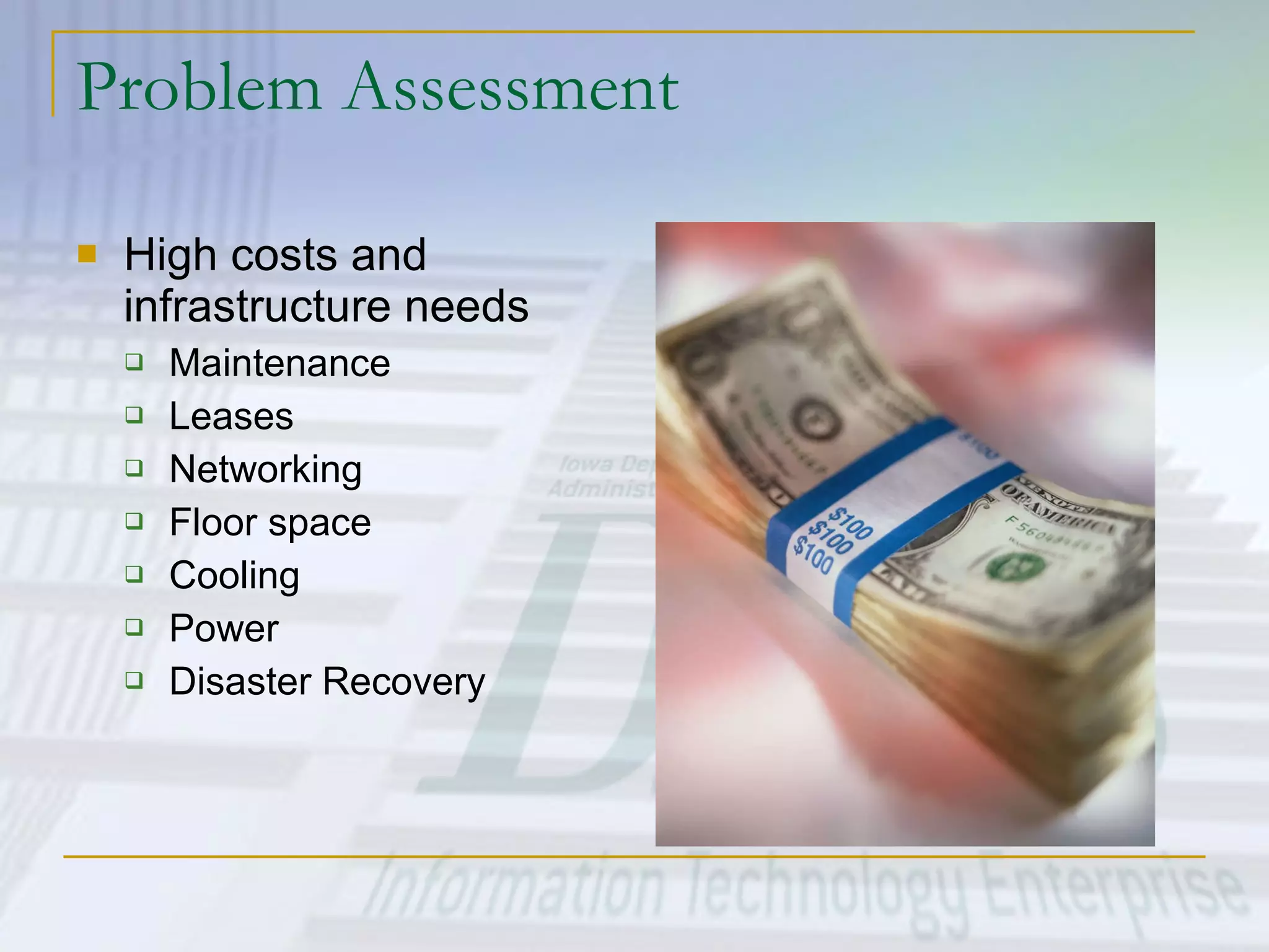 Problem Assessment High costs and infrastructure needs Maintenance Leases Networking Floor space Cooling Power Disaster Recovery 