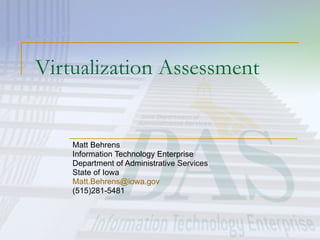 Virtualization Assessment Matt Behrens Information Technology Enterprise Department of Administrative Services State of Iowa [email_address] (515)281-5481 