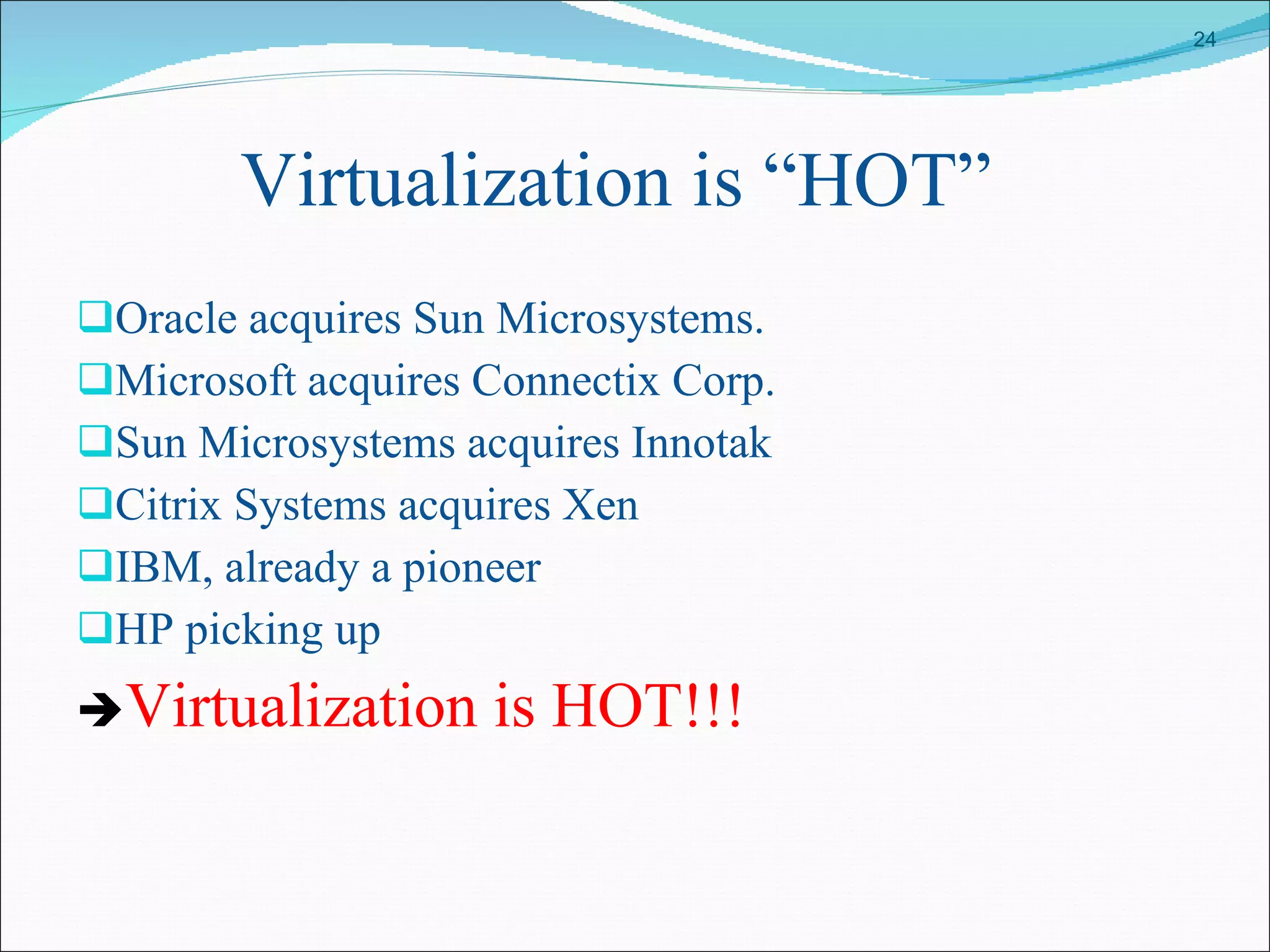Virtualization is “HOT” Oracle acquires Sun Microsystems. Microsoft acquires Connectix Corp. Sun Microsystems acquires Innotak Citrix Systems acquires Xen IBM, already a pioneer HP picking up  Virtualization is HOT!!! 