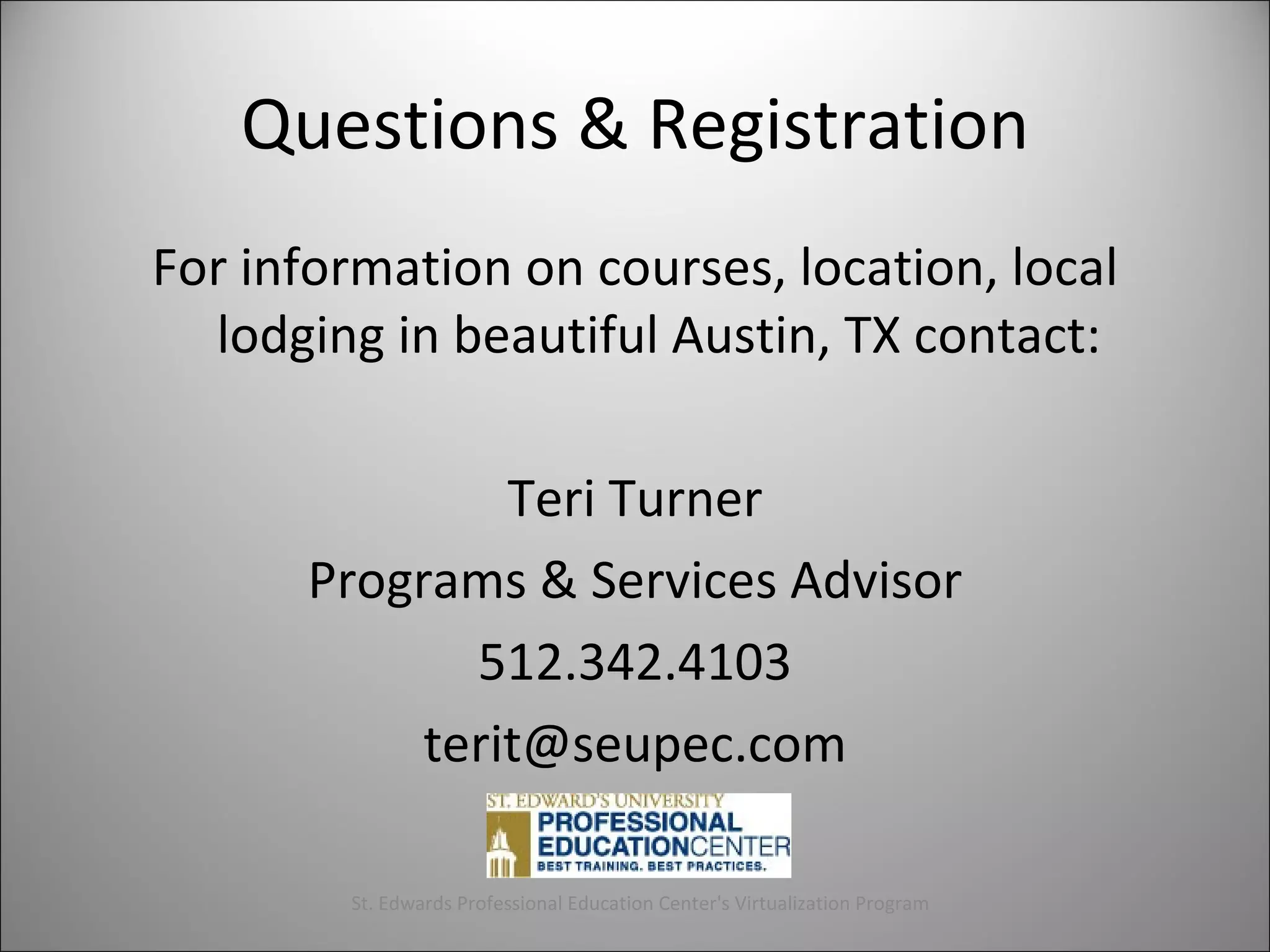 Questions & Registration For information on courses, location, local lodging in beautiful Austin, TX contact: Teri Turner Programs & Services Advisor 512.342.4103 [email_address] St. Edwards Professional Education Center's Virtualization Program 