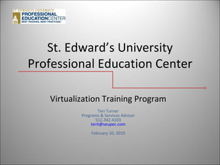 St. Edward’s University Professional Education Center Virtualization Training Program Teri Turner Programs & Services Advisor 512.342.4103 [email_address] February 10, 2010 