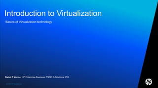 Introduction to Virtualization Basics of Virtualization technology Rahul R Verma: HP Enterprise Business, TSDO E-Solutions. IPG 