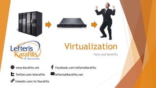 Virtualization
Facts and benefits
www.Karafilis.net
Twitter.com/ekarafilis
Facebook.com/lefterisKarafilis
lefteris@Karafilis.net
linkedin.com/in/lkarafilis
 