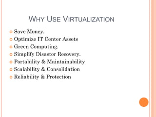 WHY USE VIRTUALIZATION
 Save Money.
 Optimize IT Center Assets
 Green Computing.
 Simplify Disaster Recovery.
 Portability & Maintainability
 Scalability & Consolidation
 Reliability & Protection
 