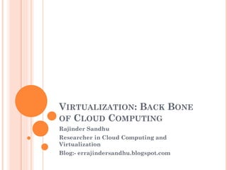 VIRTUALIZATION: BACK BONE
OF CLOUD COMPUTING
Rajinder Sandhu
Researcher in Cloud Computing and
Virtualization
Blog:- errajindersandhu.blogspot.com
 