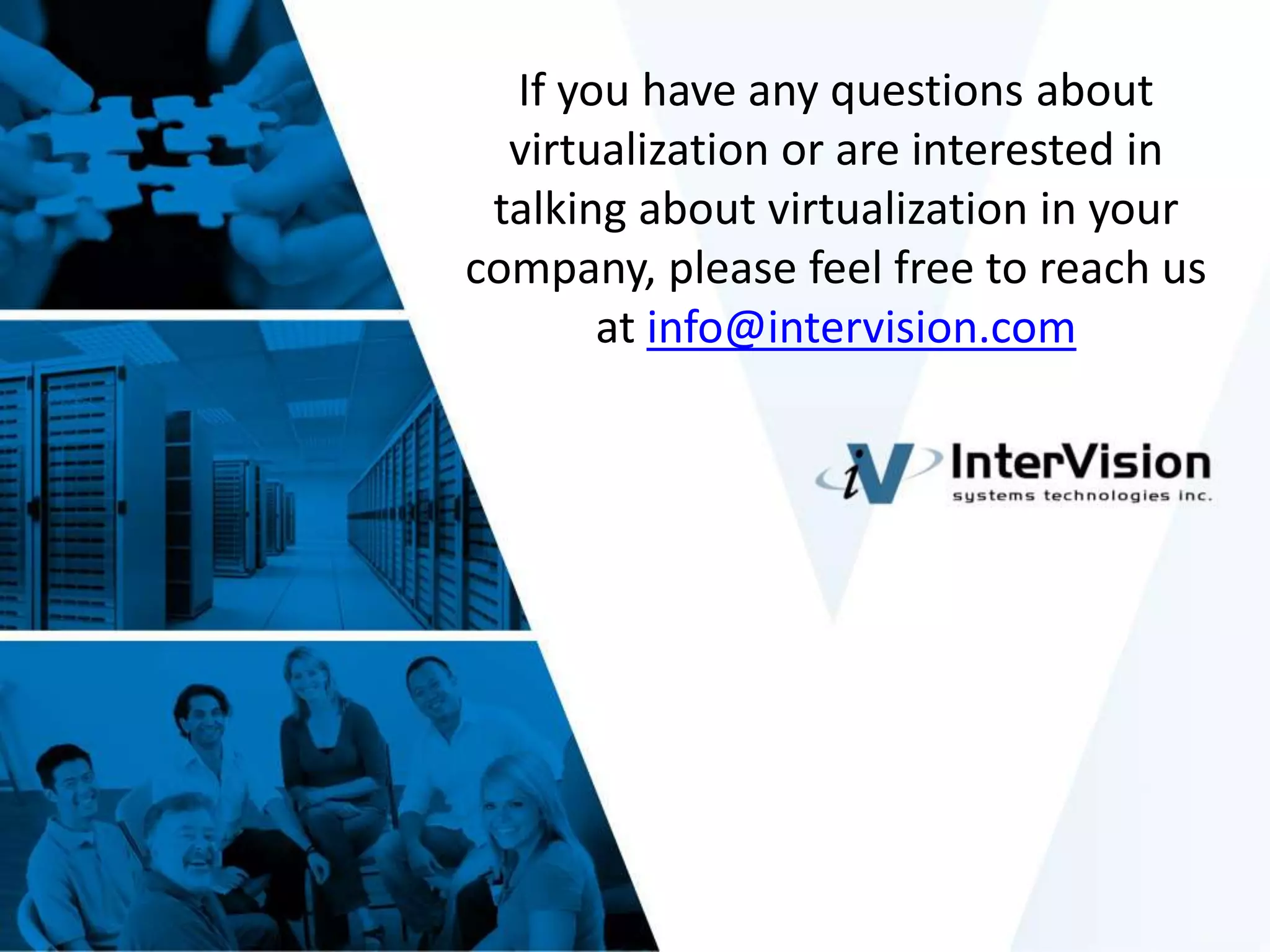 12
If you have any questions about
virtualization or are interested in
talking about virtualization in your
company, please feel free to reach us
at info@intervision.com
 