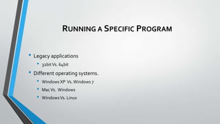 RUNNING A SPECIFIC PROGRAM
• Legacy applications
• 32bitVs. 64bit
• Different operating systems.
• Windows XP Vs.Windows 7
• MacVs. Windows
• WindowsVs. Linux
 