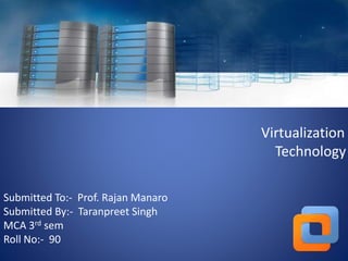 Virtualization 
Technology 
Submitted To:- Prof. Rajan Manaro 
Submitted By:- Taranpreet Singh 
MCA 3rd sem 
Roll No:- 90 
 