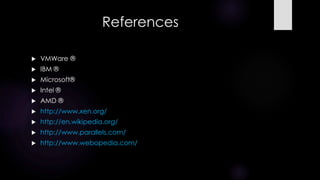 References
 VMWare ®
 IBM ®
 Microsoft®
 Intel ®
 AMD ®
 http://www.xen.org/
 http://en.wikipedia.org/
 http://www.parallels.com/
 http://www.webopedia.com/
 
