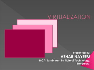 VIRTUALIZATION
Presented By:
AZHAR NAYEEM
MCA-Sambhram Institute of Technology,
Bengaluru.
 