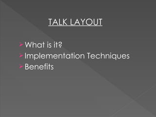 What is it?
Implementation Techniques
Benefits
TALK LAYOUT
 