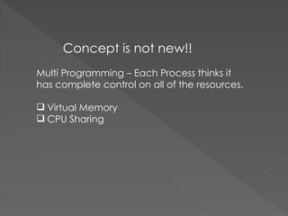 Concept is not new!!
Multi Programming – Each Process thinks it
has complete control on all of the resources.
 Virtual Memory
 CPU Sharing
 