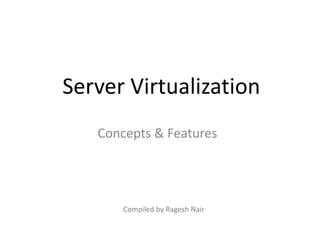 Server Virtualization
Concepts & Features
Compiled by Ragesh Nair
 