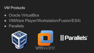 VM Products
● Oracle VirtualBox
● VMWare Player/Workstation/Fusion/ESXi
● Parallels
 