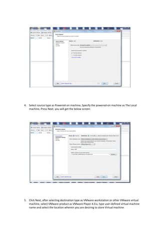 4. Select source type as Powered-on machine, Specify the powered-on machine as The Local
machine, Press Next. you will get the below screen:
5. Click Next, after selecting destination type as VMware workstation or other VMware virtual
machine, select VMware product as VMware Player 4.0.x, type user-defined virtual machine
name and select the location wherein you are desiring to store Virtual machine.
 