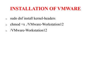 INSTALLATION OF VMWARE
1) sudo dnf install kernel-headers
2) chmod +x ./VMware-Workstation12
3) /VMware-Workstation12
 