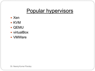 Dr. Neeraj Kumar Pandey
Popular hypervisors
 Xen
 KVM
 QEMU
 virtualBox
 VMWare
 