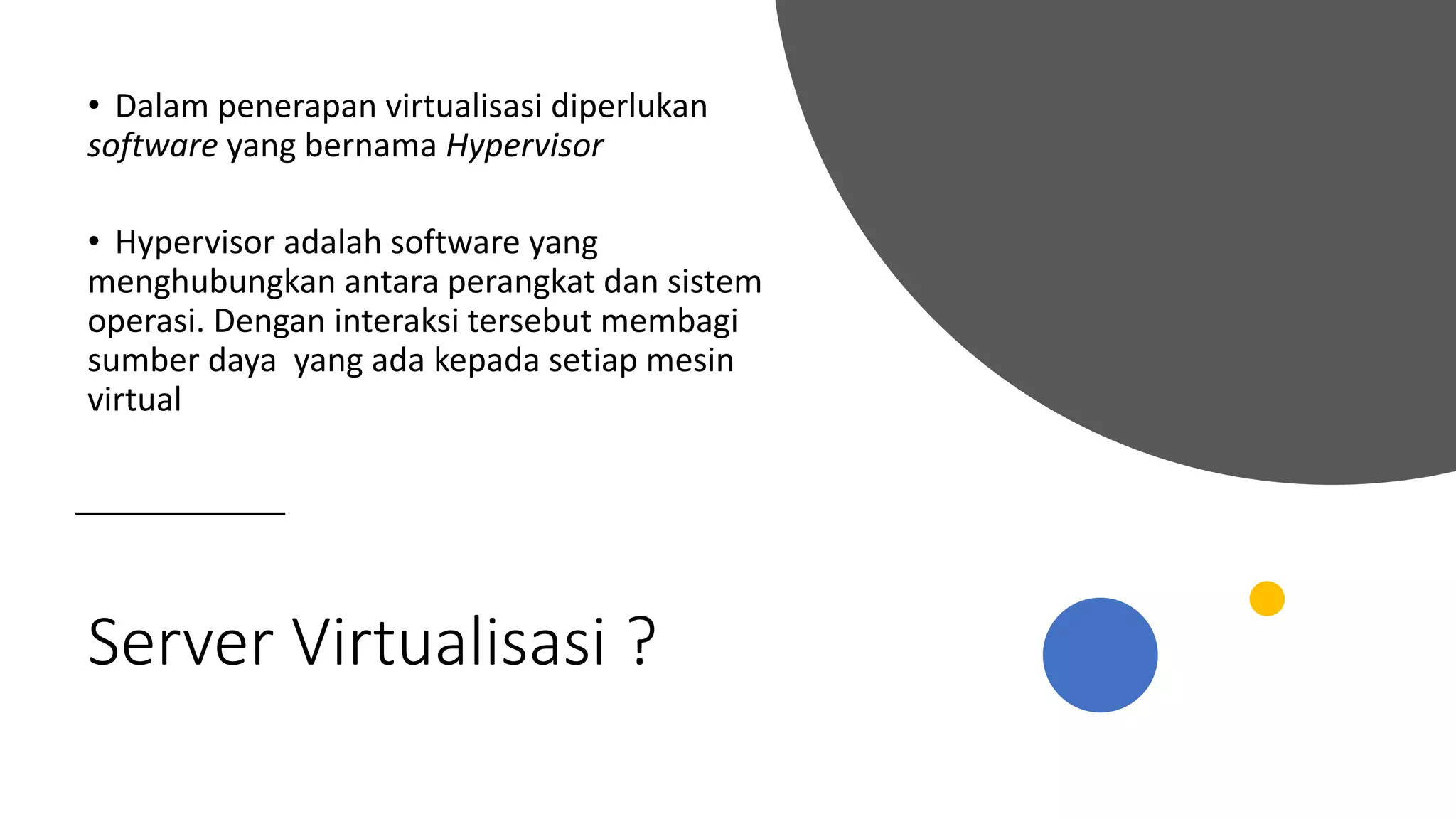 Server Virtualisasi ?
• Dalam penerapan virtualisasi diperlukan
software yang bernama Hypervisor
• Hypervisor adalah software yang
menghubungkan antara perangkat dan sistem
operasi. Dengan interaksi tersebut membagi
sumber daya yang ada kepada setiap mesin
virtual
 