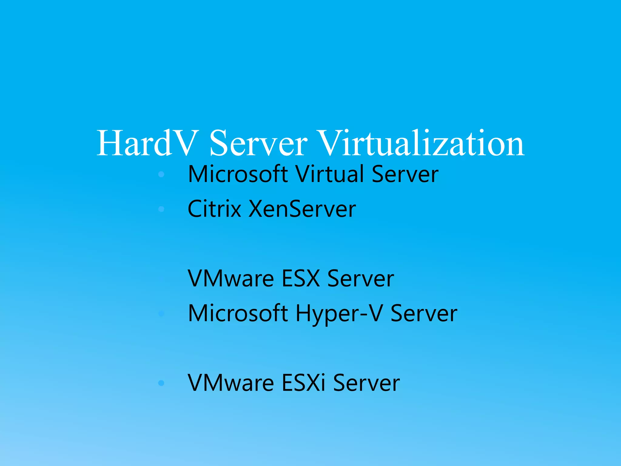 HardV Server Virtualization
• Microsoft Virtual Server
• Citrix XenServer
• VMware ESX Server
• Microsoft Hyper-V Server
• VMware ESXi Server
 