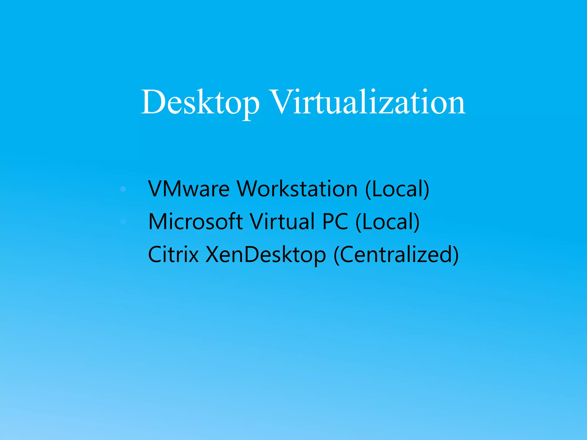 • VMware Workstation (Local)
• Microsoft Virtual PC (Local)
• Citrix XenDesktop (Centralized)
Desktop Virtualization
 