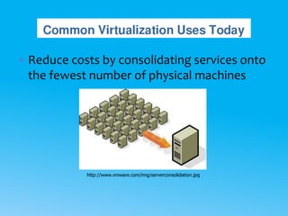 • Reduce costs by consolidating services onto
the fewest number of physical machines
http://www.vmware.com/img/serverconsolidation.jpg
 