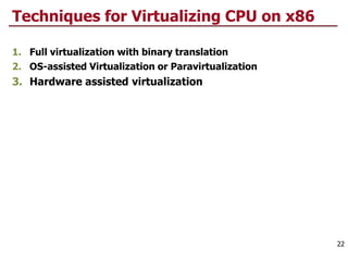 Techniques for Virtualizing CPU on x86
1. Full virtualization with binary translation
2. OS-assisted Virtualization or Paravirtualization
3. Hardware assisted virtualization
22
 