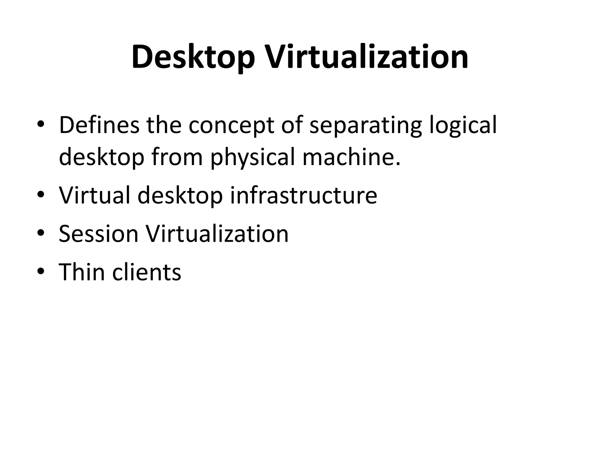 Desktop Virtualization
• Defines the concept of separating logical
desktop from physical machine.
• Virtual desktop infrastructure
• Session Virtualization
• Thin clients
 