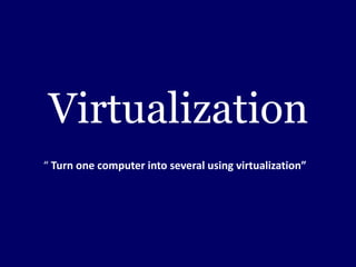 Virtualization
“ Turn one computer into several using virtualization”
 