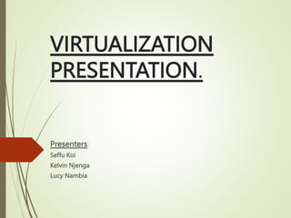 VIRTUALIZATION
PRESENTATION.
Presenters:
Seffu Koi
Kelvin Njenga
Lucy Nambia
 