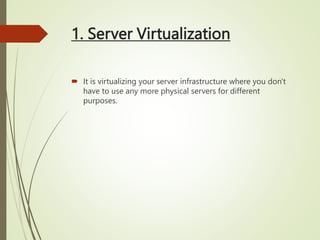 1. Server Virtualization
 It is virtualizing your server infrastructure where you don't
have to use any more physical servers for different
purposes.
 