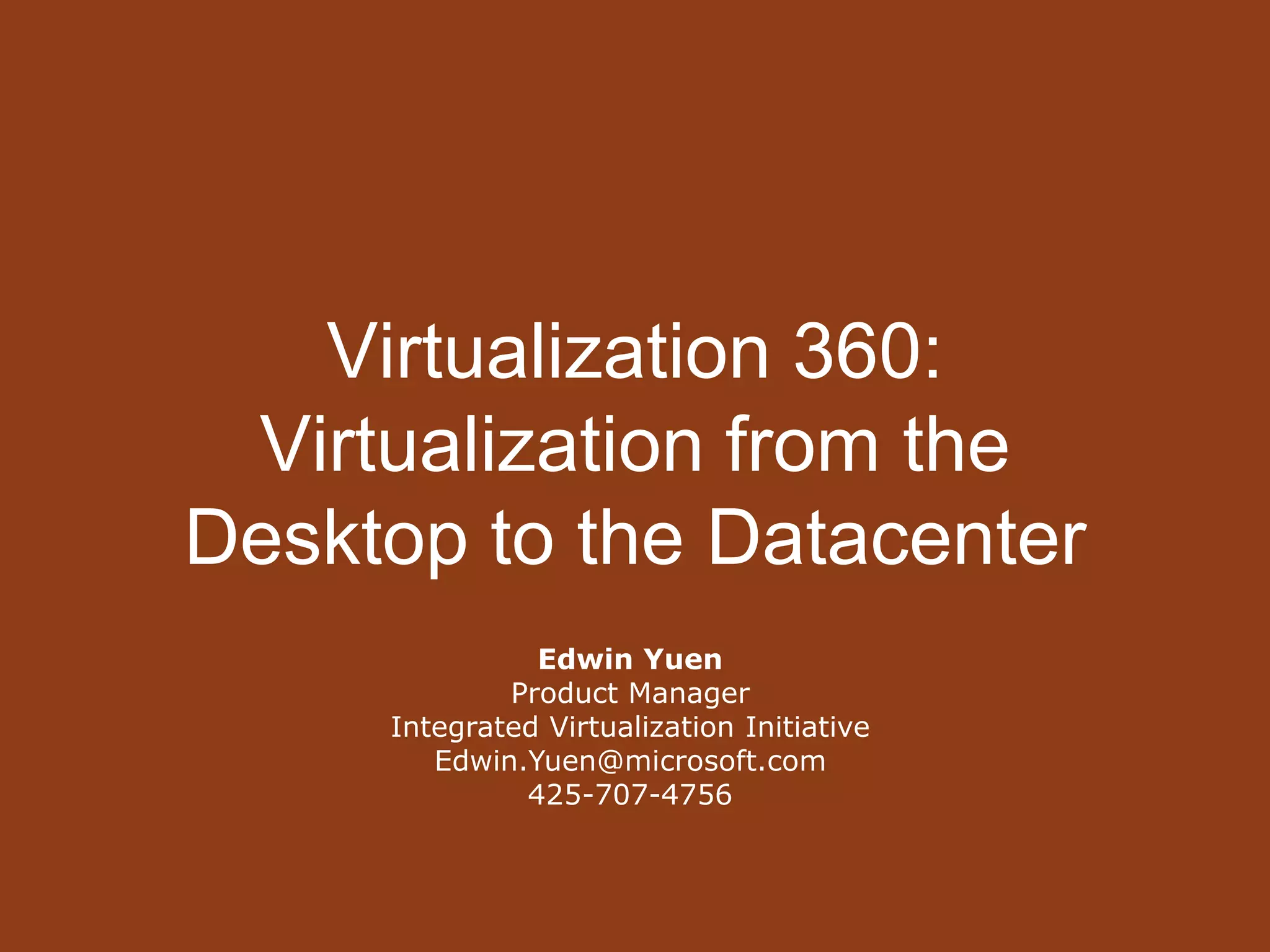 Virtualization 360:Virtualization from the Desktop to the DatacenterEdwin YuenProduct ManagerIntegrated Virtualization InitiativeEdwin.Yuen@microsoft.com425-707-4756  