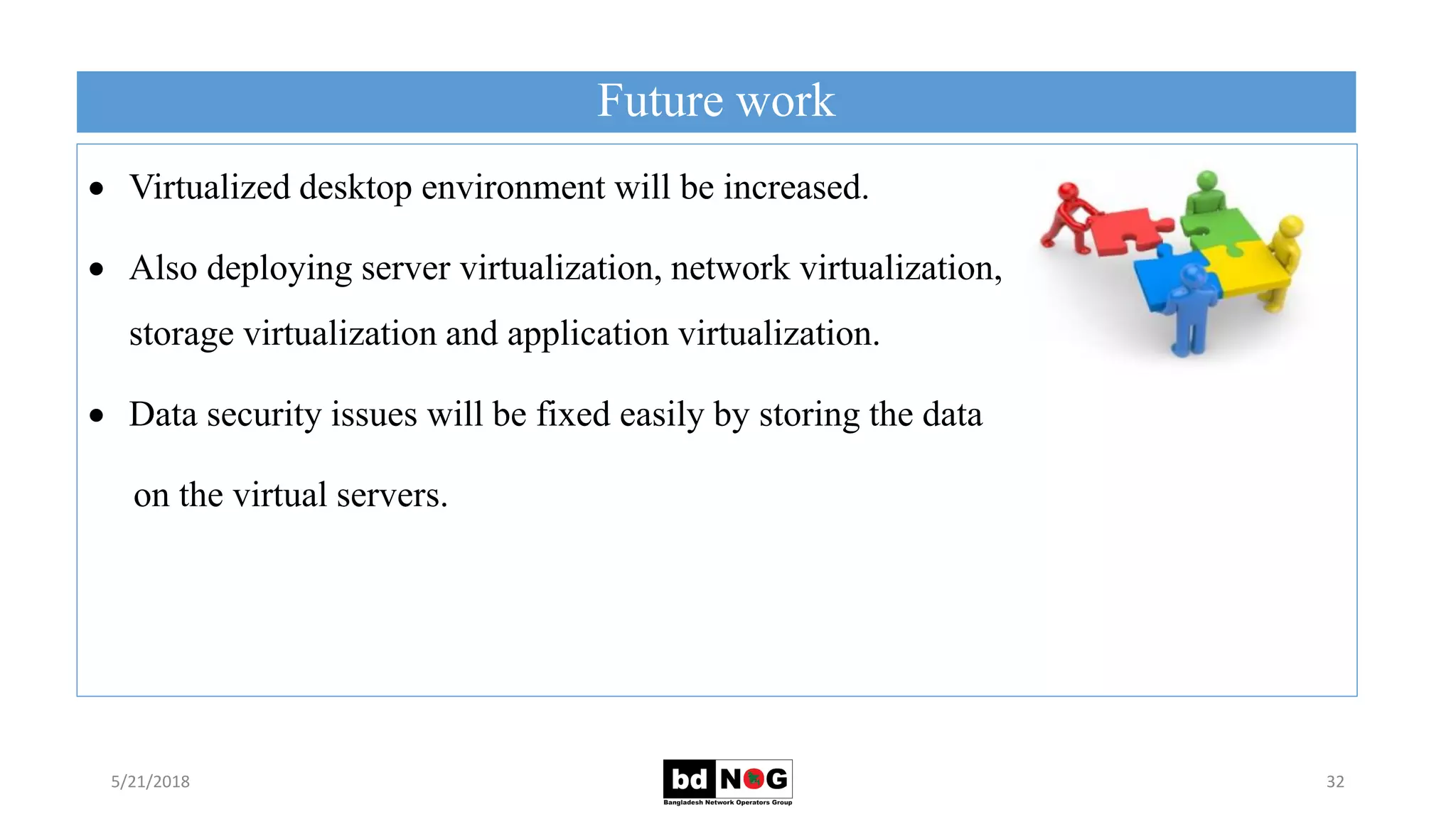 Future work
5/21/2018 32
 Virtualized desktop environment will be increased.
 Also deploying server virtualization, network virtualization,
storage virtualization and application virtualization.
 Data security issues will be fixed easily by storing the data
on the virtual servers.
 